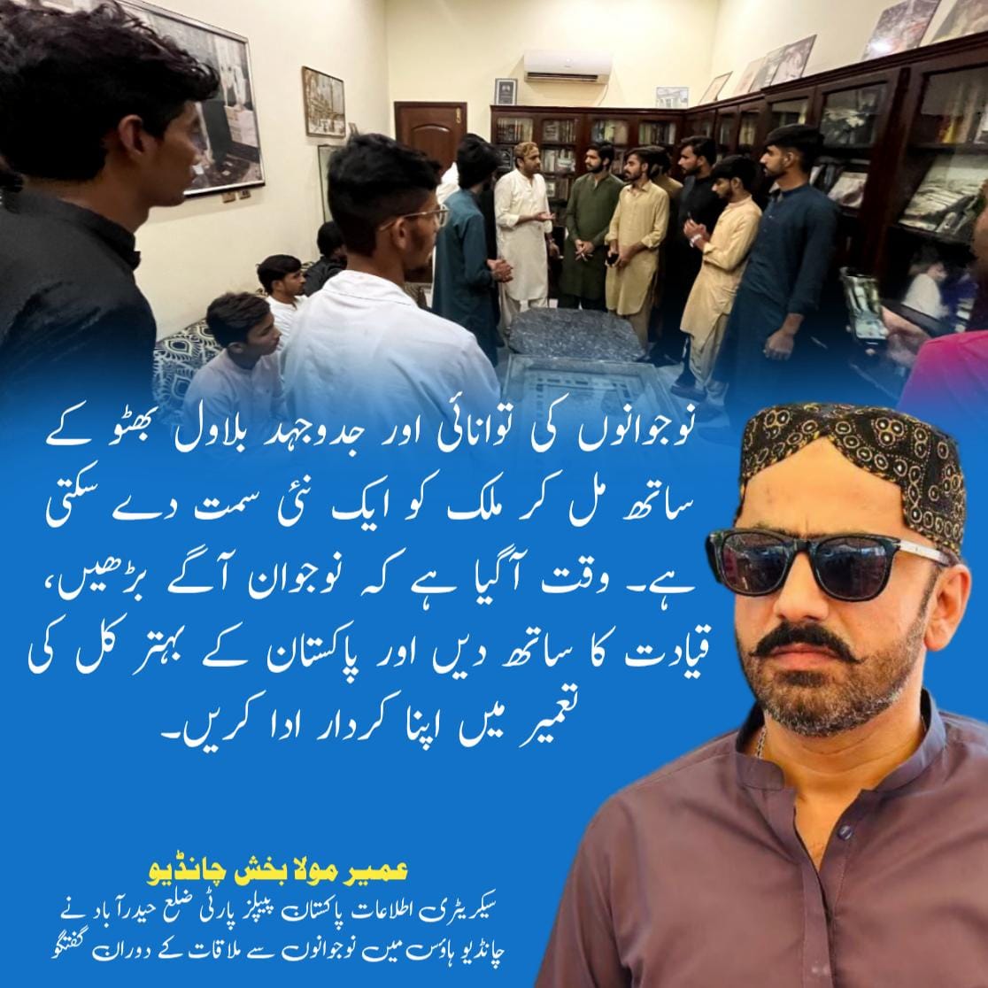 *عمیر مولا بخش چانڈیو*
سیکریٹری اطلاعات پاکستان پیپلز پارٹی ضلع حیدرآباد کی چانڈیو ہاؤس میں نوجوانوں سے ملاقات کے دوران گفتگو
<a href="/BBhuttoZardari/">BilawalBhuttoZardari</a> <a href="/BakhtawarBZ/">Bakhtawar B-Zardari</a> 
<a href="/AseefaBZ/">Aseefa B Zardari</a> <a href="/UmairMBChandio/">Umair Moula Bux Chandio</a>