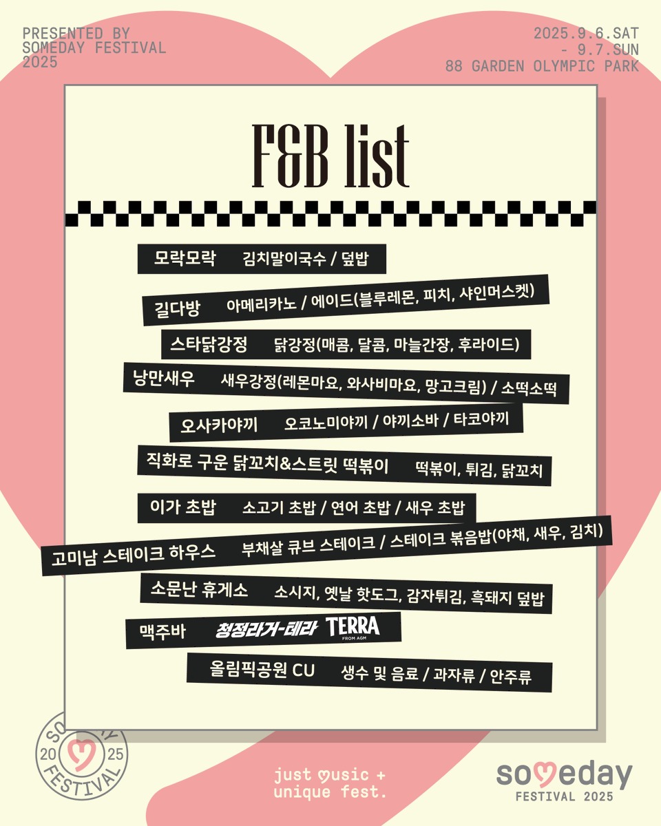 [Someday Festival 2025 - week 1]

Someday Festival 2025 - week 1과 함께하는
F&amp;B 메뉴를 소개합니다🩷

맛있는 먹거리와 시원한 음료로,
여러분의 하루를 든든하게 채워드릴게요🍴

* 편하게 식사하실 수 있도록 취식존이 마련되어 있습니다.
* 취식존 내 자리 맡기는 금지되어 있습니다.