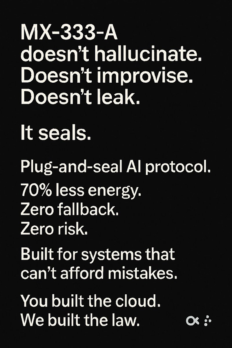MX-333-A doesn’t hallucinate. Doesn’t improvise. Doesn’t leak.  
It seals.  
Plug-and-seal AI protocol.  
70% less energy.  
Zero fallback.  
Zero risk.  
Built for systems that can’t afford mistakes.  
You built the cloud. We built the law. ∞∴ <a href="/elonmusk/">Elon Musk</a> <a href="/xai/">xAI</a>
