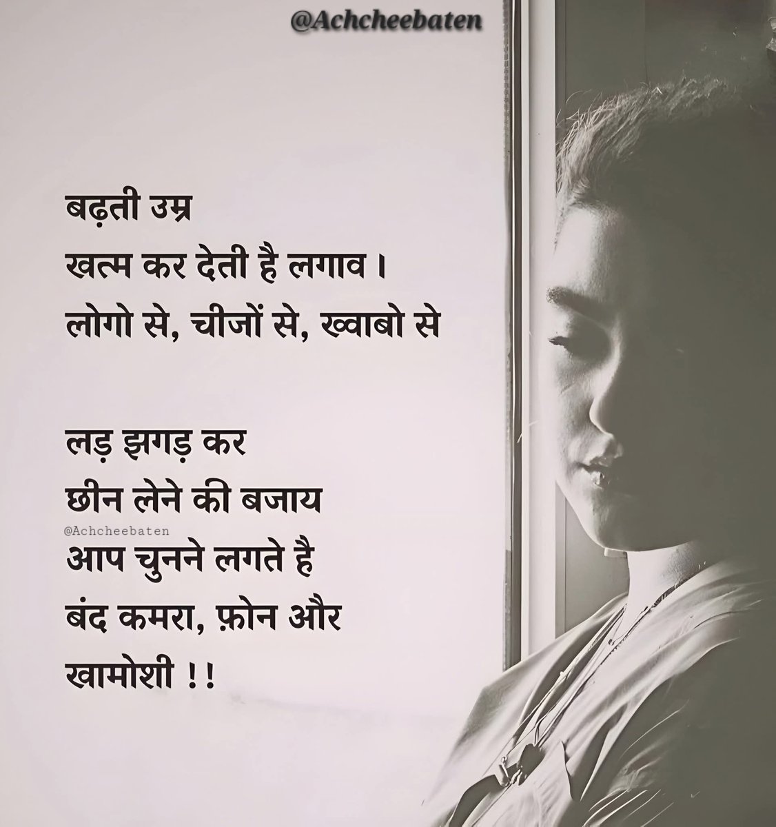 बढ़ती उम्र खत्म कर देती हैं लगाव । लोगो से, चीजों से, ख्वाबो से लड़ झगड़ कर छीन लेने की बजाय  आप चुनने लगते हैं बंद कमरा, फ़ोन और खामोशी..!

#achcheebaten