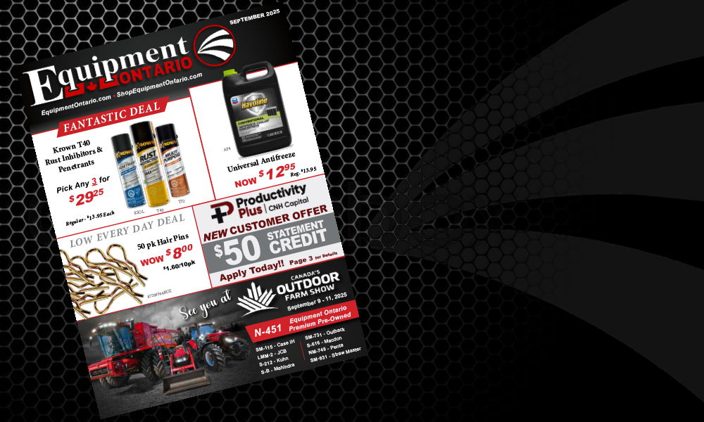 It's Antifreeze Month! Get yours for only $12.95

Join us Sept. 9 - 11 at Canada's Outdoor Farm Show for our Premium Pre-Owned Display, Booth N-451

Share your #Harvest25 &amp; #Tillage25 photos for a chance in the #EquipmentOntario 2026 Calendar! 
Full flyer: equipmentontario.com