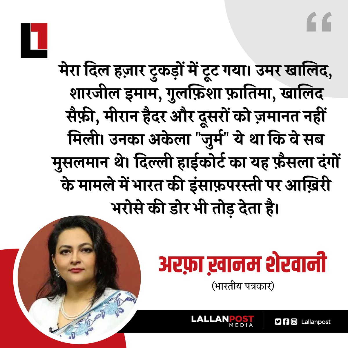 मेरा दिल हज़ार टुकड़ों में टूट गया। उमर खालिद, शारजील इमाम, गुलफ़िशा फ़ातिमा, खालिद सैफ़ी, मीरान हैदर और दूसरों को ज़मानत नहीं मिली। उनका अकेला "जुर्म" ये था कि वे सब मुसलमान थे। दिल्ली हाईकोर्ट का यह फ़ैसला दंगों के मामले में भारत की इंसाफ़परस्ती पर आख़िरी भरोसे की डोर भी तोड़