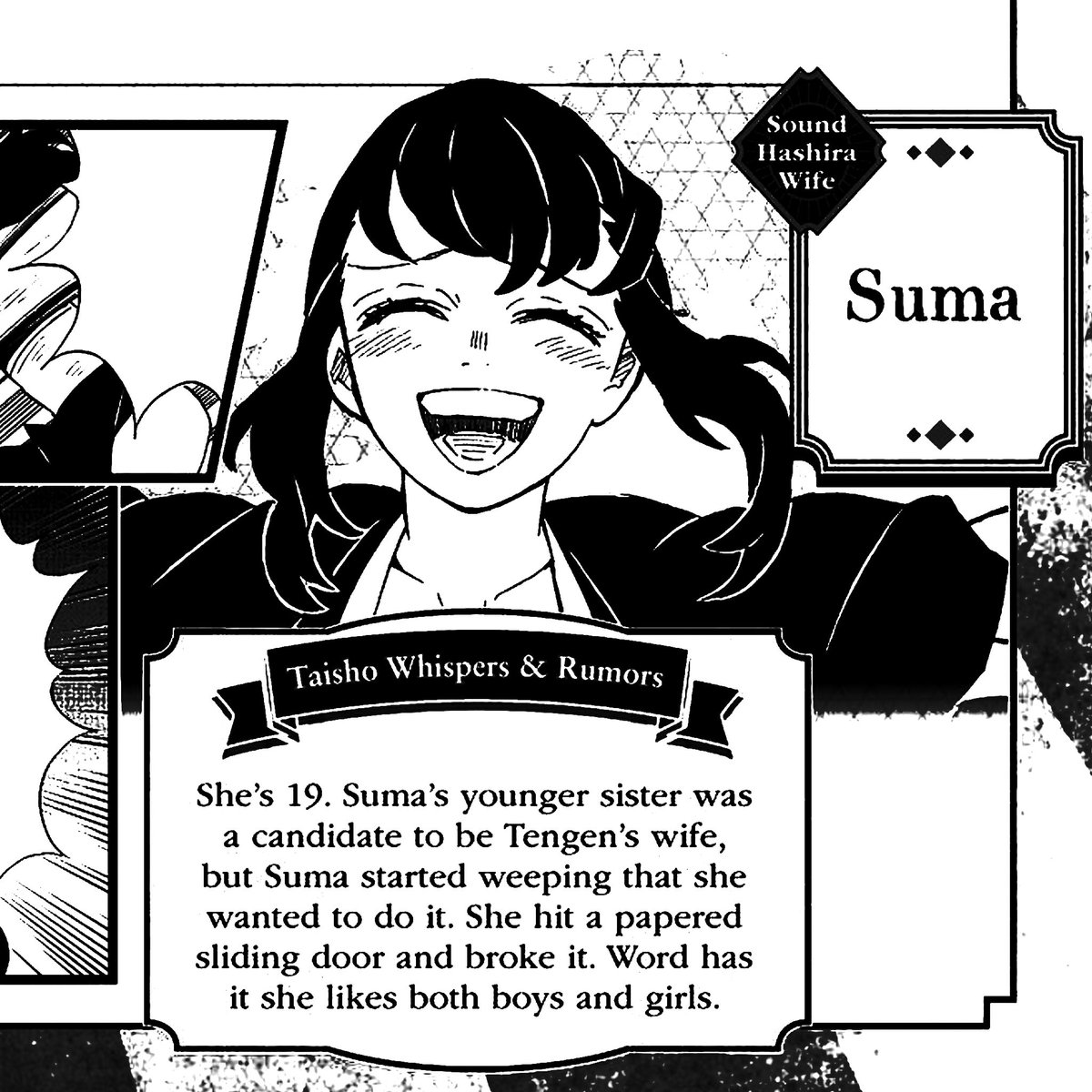เรื่องซุบซิบยุคไทโช

ซึมะ

นางอายุ 19 ปี น้องสาวของซึมะเคยถูกทาบทามให้เป็นภรรยาของเท็นเง็น แต่ซึมะกลับร้องไห้เพราะอยากเป็นภรรยาแทน  
นางเข้าไปชนประตูบานเลื่อนกระดาษจนพัง 
เขาว่ากันว่า นางชอบทั้งผู้ชายและผู้หญิง