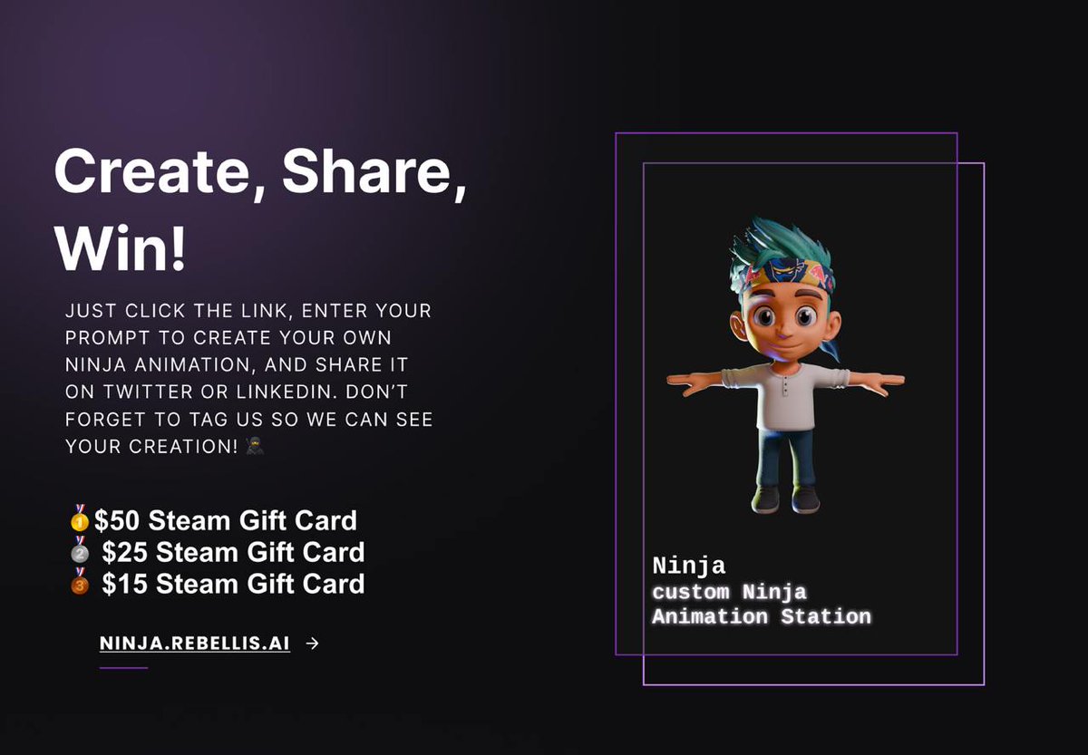 "Write your Prompt"
"Make your own custom Ninja animation" 
"Share and Tag  <a href="/Rebellis_AI/">Rebellis AI</a>  And  <a href="/Ninja/">Ninja</a>"  
And score amazing prizes:  
$50 Steam Gift Card – 1st Place  
$25 Steam Gift Card – 2nd Place  
$15 Steam Gift Card – 3rd Place