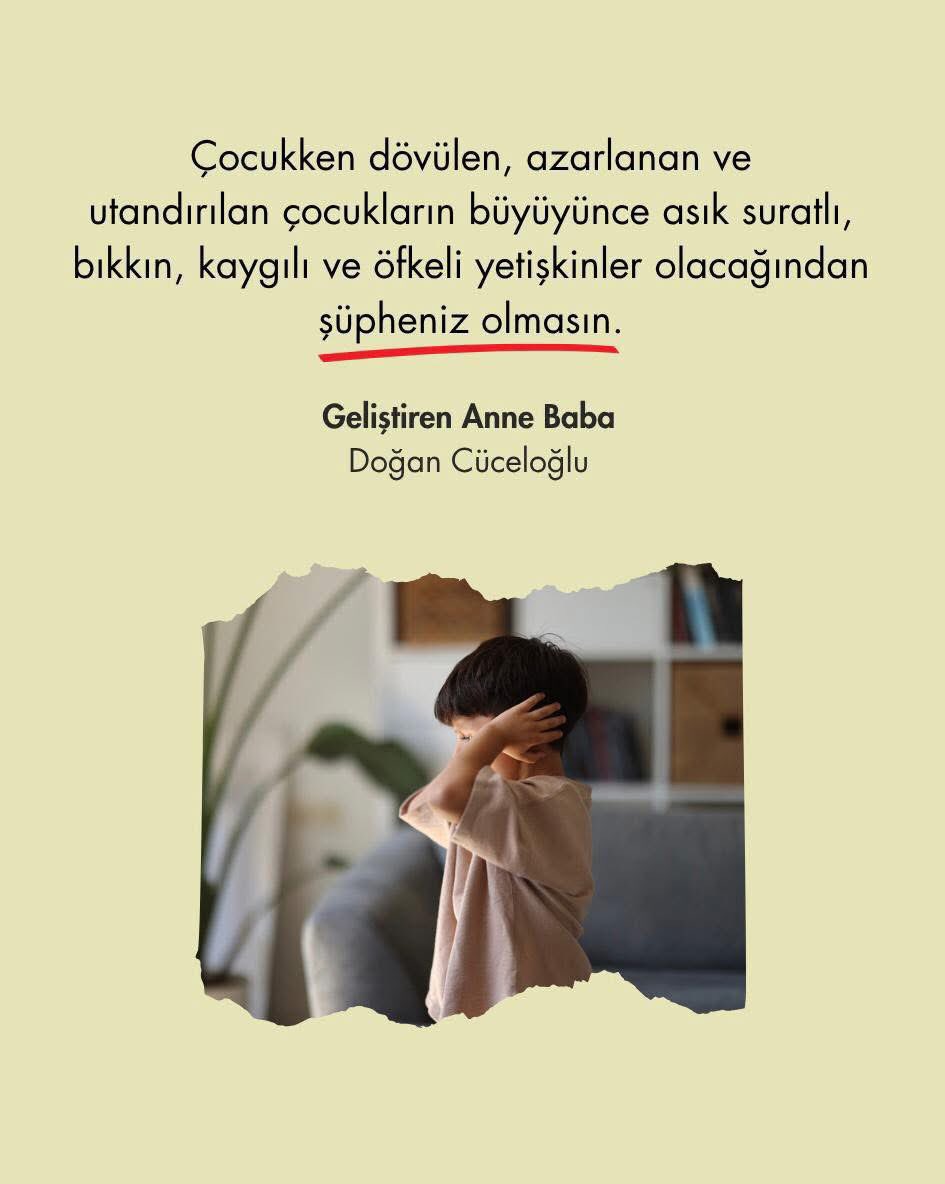Çocukken dövülen, azarlanan ve utandırılan çocukların büyüyünce asık suratlı, bıkkın, kaygılı ve öfkeli yetişkinler olacağından şüpheniz olmasın.

Doğan Cüceloğlu (Geliştiren Anne Baba)