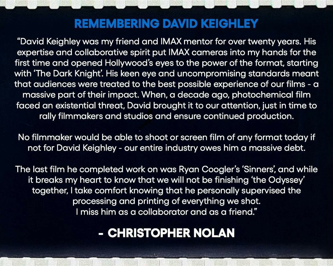 Christopher Nolan has released a message on the tragic passing of David Keighley, the first-ever chief quality officer at IMAX.

“No filmmaker would be able to shoot or screen film of any format today if not for David Keighley - our entire industry owes him a massive debt”