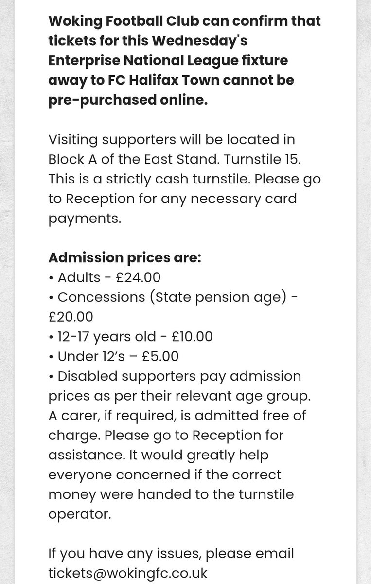 Woking Football Club can confirm that tickets for this Wednesday's Enterprise National League fixture away to FC Halifax Town cannot be pre-purchased online.

Visiting supporters will be located in Block A of the East Stand. Turnstile 15. This is a strictly cash turnstile.