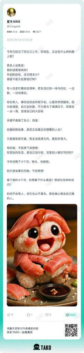 TakoProtocol's tweet image. 今年已过四分之三。你走的路，是自己选的，还是日历推着跑的？

夏木@VireGeek 在 Tako 写下这样一段思考：
真正重要的不是做了多少，而是这些事，是否让我们更靠近想要的人生。
也许计划还没全部完成，但如果方向是自己的，就已经足够踏实。

👉 那你呢，接下来的 3 个月，最想成为什么样的自己？