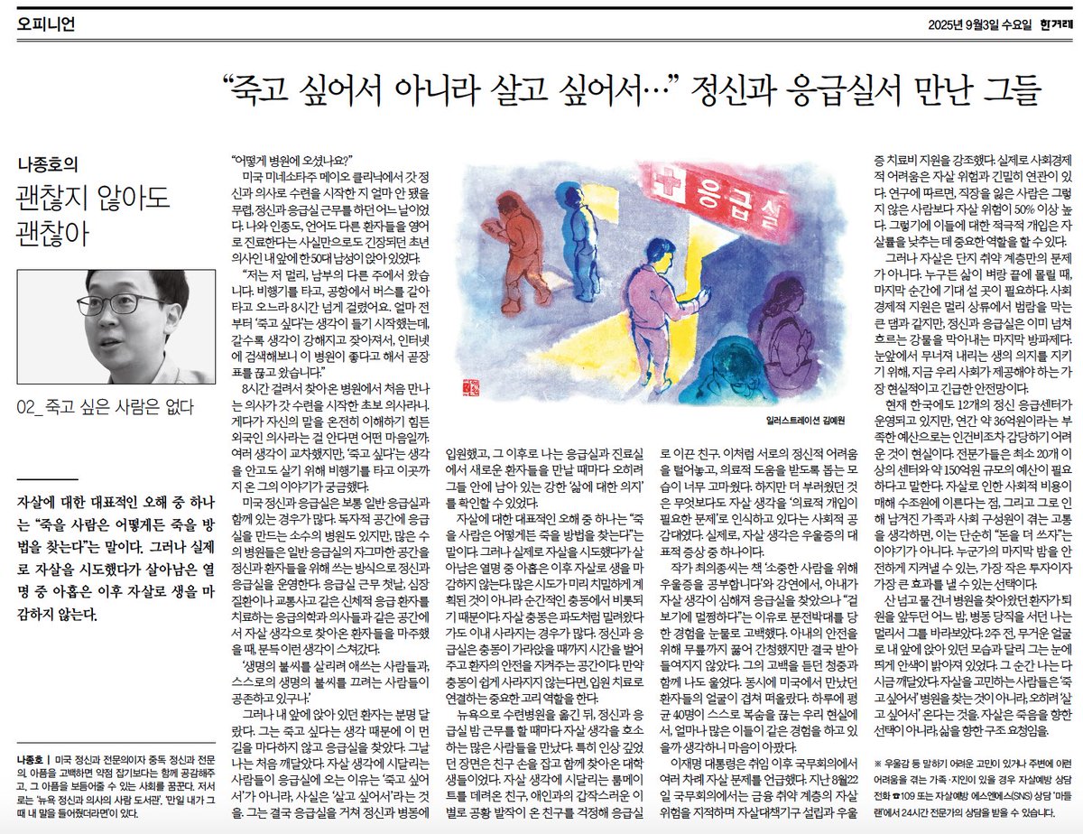 "자살을 고민하는 사람들은 ‘죽고 싶어서’ 병원을 찾는 것이 아니라,오히려 ‘살고 싶어서’온다.자살은 죽음을 향한 선택이 아니라,삶을 향한 구조요청이다.정신과 응급실은 누군가의 마지막 밤을 안전하게 지켜낼 수 있는,가장 작은 투자로 가장 큰 효과를 낼 수 있는 선택이다." 두번째 칼럼입니다.