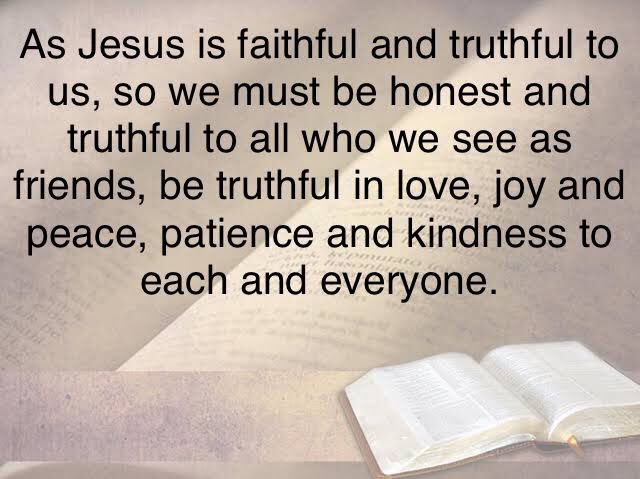 As Jesus is faithful and truthful to us, so we must be honest and truthful to all who we see as friends, be truthful in love, joy and peace, patience and kindness to each and everyone.