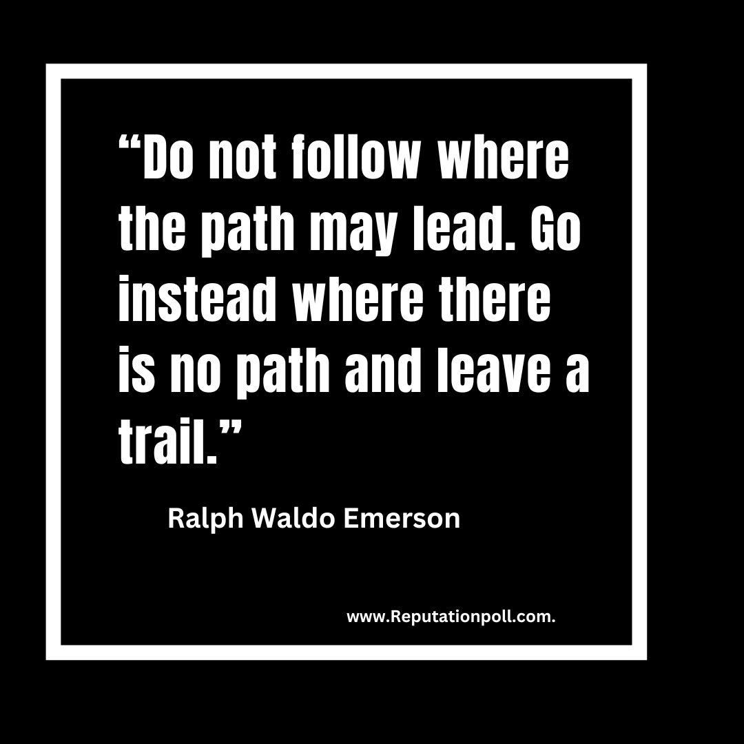 Do not follow where the path may lead. Go instead where there is no path and leave a trail. 
Ralph Waldo Emerson

Lead with courage. Blaze your own trail. Leave a legacy. 

#Leadership #Innovation #Courage #Trailblazer #Legacy #Inspiration #Motivation #ReputationPoll #Vision