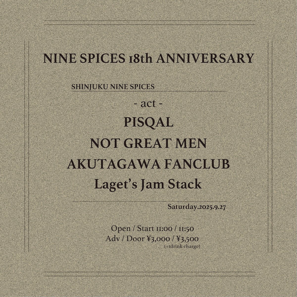 9/27(土) DAYTIME EVENT
新宿NINE SPICES
NINE SPICES 18th ANNIVERSARY

PISQAL /
NOT GREAT MEN /
Laget's Jam Stack /
AKUTAGAWA FANCLUB /

OPEN / START 11:30 / 11:50
ADV / DOOR ¥2,500 / ¥3,000 (+1drink)
☀ガッチガチな昼イベントです☀
9×2=18
ナインスパイス18周年祝いです!!!