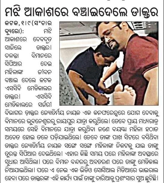 ମାନବୀୟତାର ସୁନ୍ଦର ଉଦାହରଣ ଦେଇଛନ୍ତି କଟକ ଏସ.ସି.ବି ମେଡ଼ିକାଲ କଲେଜର ଅତିରିକ୍ତ ଅଧୀକ୍ଷକ ଡ଼ଃ ଜ୍ୟୋତିର୍ମୟ ନାୟକ। ଦିଲ୍ଲୀଗାମୀ ବିମାନଯାତ୍ରା ସମୟରେ ହଠାତ୍ ଅସୁସ୍ଥ ହୋଇପଡ଼ିଥିବା ଏକ ଯାତ୍ରୀଙ୍କ ଜୀବନକୁ ମଝି ଆକାଶରେ ବଞ୍ଚାଇବାରେ ସଫଳ ହୋଇଛନ୍ତି। ତାଙ୍କର ତ୍ୱରିତ ସିଦ୍ଧାନ୍ତ, କୌଶଳ ଓ ମାନବ ସେବା ପ୍ରତି ପ୍ରତିବଦ୍ଧତା ସତ୍ୟରେ