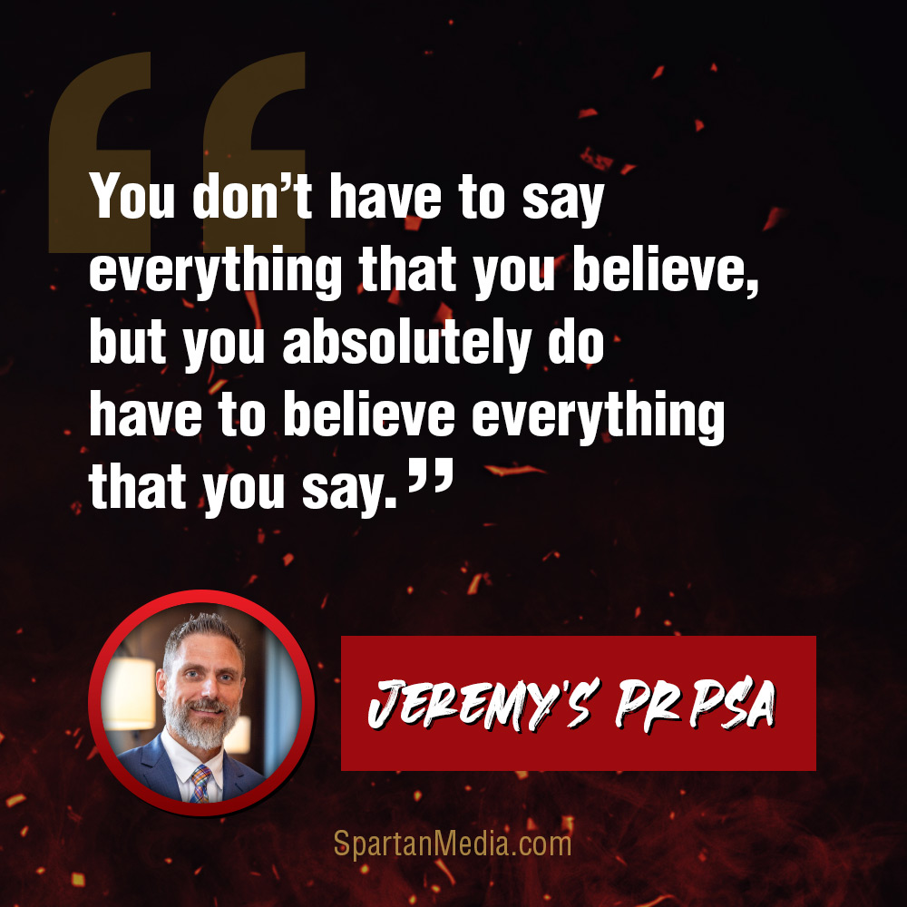 You don’t have to say everything you believe, but you do have to believe everything you say.