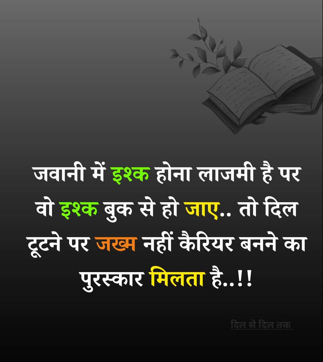 जवानी में इश्क होना लाजमी है 
पर वह इश्क बुक से हो जाए...

तो दिल टूटने पर जख्म नहीं करियर 
बनने का पुरस्कार मिलता है..।।