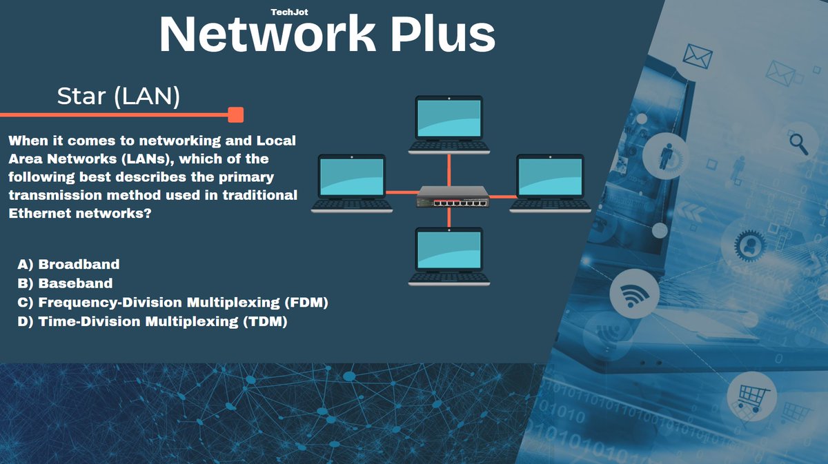 TechJotNet's tweet image. When it comes to networking and Local Area Networks (LANs), which of the following best describes the primary transmission method used in traditional Ethernet networks?

A) Broadband
B) Baseband
C) Frequency-Division Multiplexing (FDM)
D) Time-Division Multiplexing (TDM)