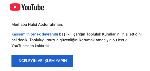 "Muhammed Deyf'in ardından" başlıklı videomun ardından "Kassam'ın örnek davranışı" başlıklı videom da bugün YouTube kanalımdan kaldırıldı. 

Açıklama olarak da "Şiddet yanlısı radikal örgütleri veya suç örgütlerini övme, tanıtma ya da bu tür örgütlere yardımcı olma amacı taşıyan