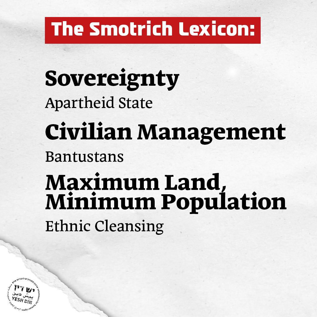 When Smotrich talks about “sovereignty,” he deliberately avoids telling us that what he is really imposing is one large apartheid state, where Jews have rights and Palestinians do not.

When he talks about “civil management,” what he really means is locking the Palestinians of