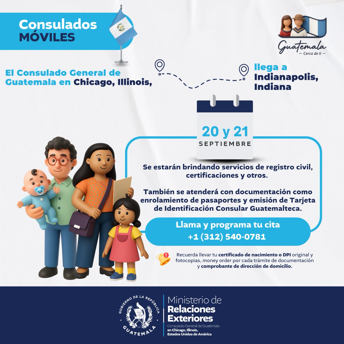 ¡El Consulado Móvil llega cerca de ti!

Agenda tu cita a partir del día viernes 5 de septiembre de 2025,  por medio de nuestro número telefónico +1 312 540 0781 de Lunes a Viernes, en horario de 8:00 AM a 4:30 PM (hora de Chicago). 

#GuatemalaCercaDeTi