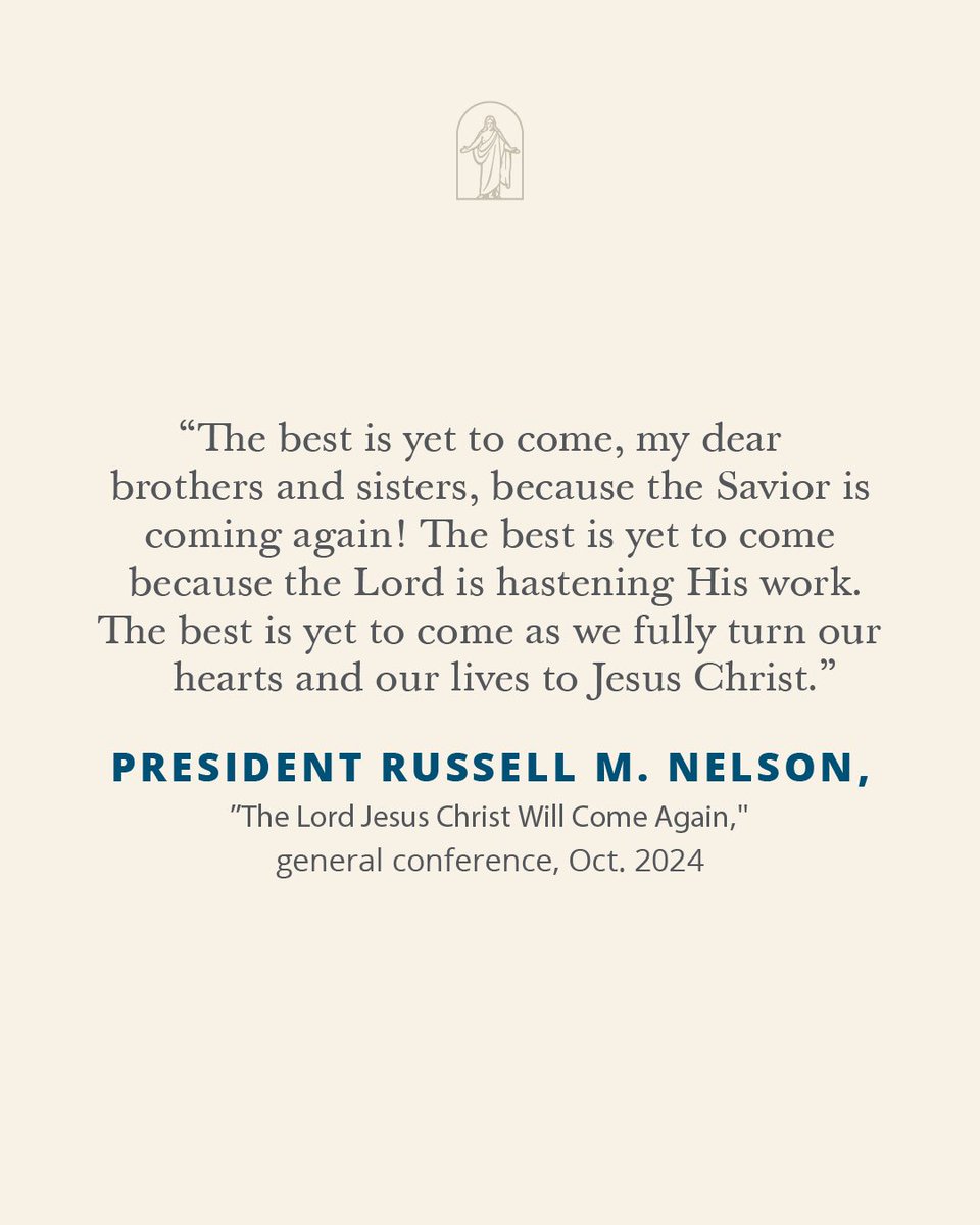 “The best is yet to come, my dear brothers and sisters, because the Savior is coming again! The best is yet to come because the Lord is hastening His work. The best is yet to come as we fully turn our hearts and our lives to Jesus Christ.”

— President Russell M. Nelson, "The