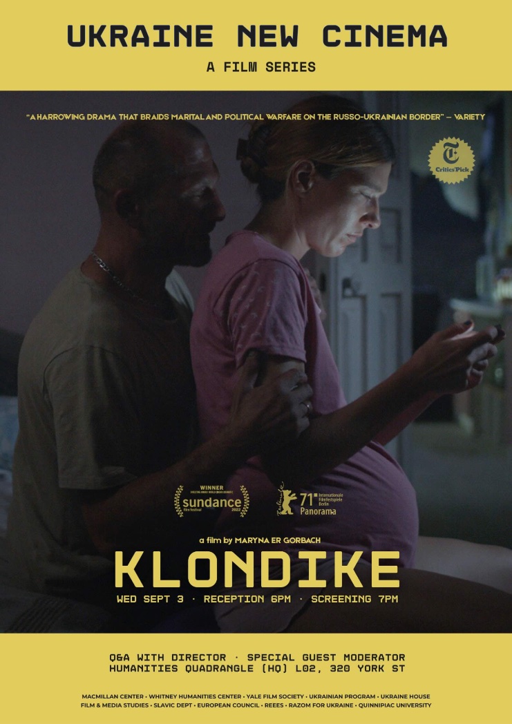 KLONDIKE Screening at Yale University 

Q&amp;A with director Maryna Er Gorbach 

Wednesday, September 3, 2025
at 7:00pm

Location:
Humanities Quadrangle (HQ) L02
(320 York St, New Haven, CT 06511)
 
Free and open to the public! 

<a href="/Yale/">Yale University</a>  <a href="/MarynaErGorbach/">Maryna Er Gorbach</a>