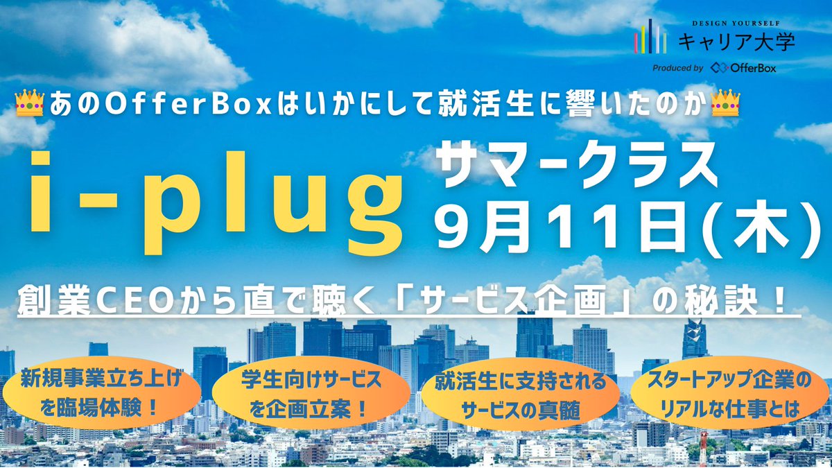 👩‍💼”OfferBox創業CEO自ら伝授！”🧑‍💼
『学生支援サービス』の企画とその仕事をリアルに臨場体験しよう！💻

《🏫アジェンダ🧑‍🎓》
❶ 学生支援プラットフォームを数々有するi-plugの事業理解
❷ 「OfferBox」創業のストーリーと企画立ち上げの真髄をCEO自ら伝授
❸ サービス企画体験ワークショップ