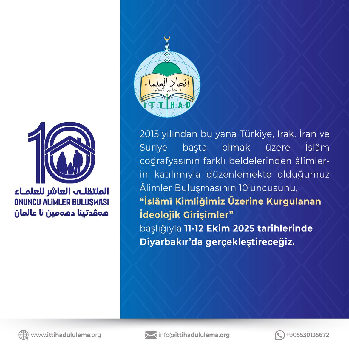 2015 yılından bu yana Türkiye, Irak, İran ve Suriye başta olmak üzere İslâm coğrafyasının farklı beldelerinden âlimlerin katılımıyla düzenlemekte olduğumuz Âlimler Buluşmasının 10'uncusunu, “İslâmî Kimliğimiz Üzerine Kurgulanan İdeolojik Girişimler” başlığıyla 11-12 Ekim 2025