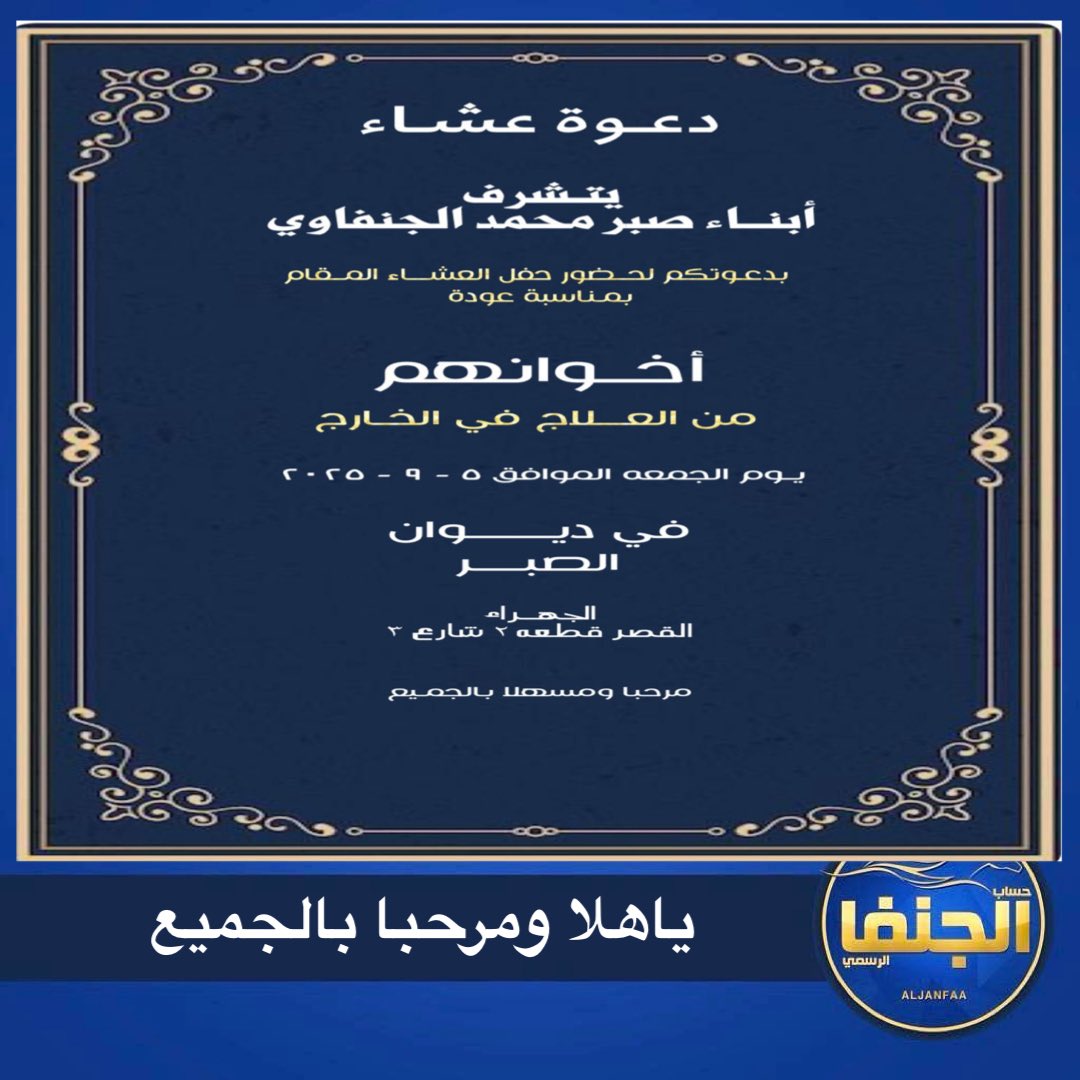 دعــوة عـشـاء 
يتشرف أبناء صبر محمد الجنفاوي
بدعوتكم لحضور حفل العشاء المقام 
بمناسبة عودة أخوانهم من العلاج بالخارج
يوم الجمعة 5/9/2025
في ديوان الصبر
ياهلا ومرحبا
