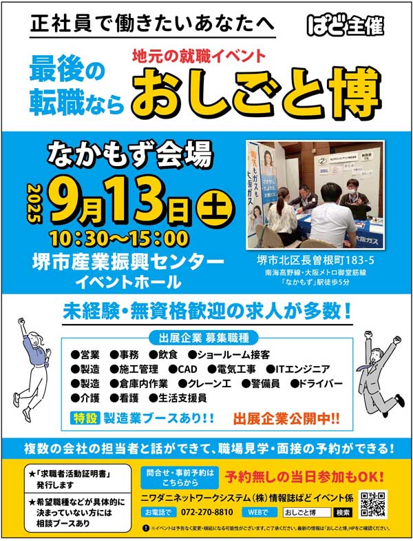 9/13（土）堺市産業復興センターにておしごと博に出展します
未経験の方も大歓迎です！「働く場所はどのようなところが あるの？」「週〇日だけ働きたい」など、なんでもご相談ください。
当日は、会社見学のご予約、面接のご予約受付しております。
ぜひお越しください！お待ちしております。