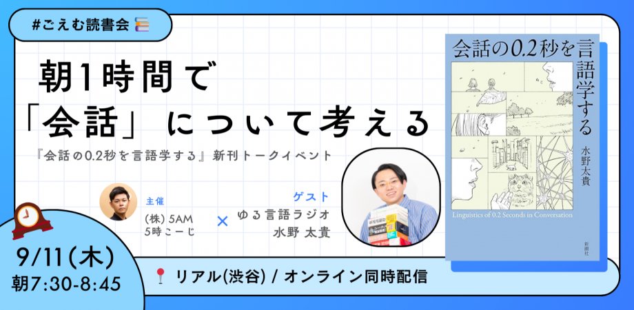 5時こーじ | #がんばらない早起き (@kojijico) on Twitter photo 【9月の #ごえむ読書会】
第3回のゲストは、ゆる言語学の水野太貴さん <a href="/yuru_mizuno/">みずの@ゆる言語学ラジオ</a> です。
新刊『会話の0.2秒を言語学する』をテーマに、朝の1時間で「会話」について考える朝読書会を開催します。 【9月の #ごえむ読書会】
第3回のゲストは、ゆる言語学の水野太貴さん <a href="/yuru_mizuno/">みずの@ゆる言語学ラジオ</a> です。
新刊『会話の0.2秒を言語学する』をテーマに、朝の1時間で「会話」について考える朝読書会を開催します。