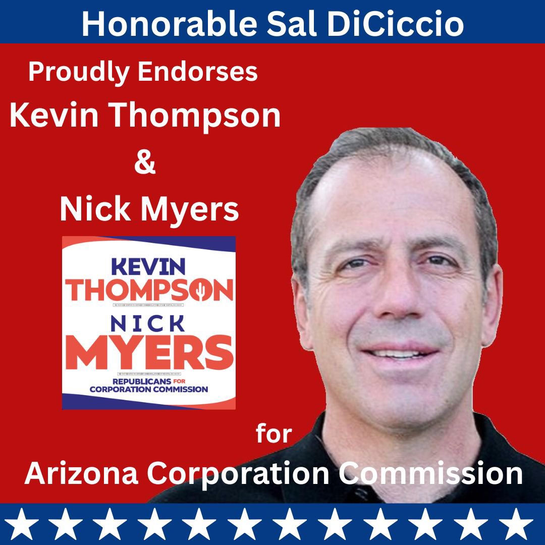 The <a href="/VoteKThompson/">Kevin Thompson</a> &amp; <a href="/votenickmyers/">Nick Myers - Arizona Corporation Commissioner</a> team are honored to have the support of my friend Sal DiCiccio! Sal is one of the most conservative and principled people I know and has always been a good friend and mentor to myself and many others. Thank you for your support Sal!