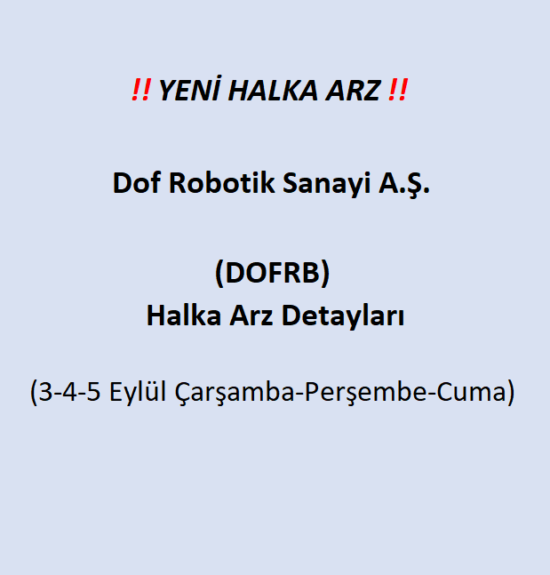 #DOFRB HALKA ARZ DETAYLARI
#Dof Robotik Sanayi A.Ş.

Arz Tarihi: 3-5 Eylül (Çarşamba-Perşembe-Cuma)
Arz Fiyatı: 45 TL

Ne İş Yapıyor?
Robotik ve Simülasyon Teknolojileri Üretimi

Fonun Kullanım Alanı
-%35-40 İşletme Sermayesi
-%35-40 Ar-Ge, GES, Makine/Ekipman, Genişleme ve