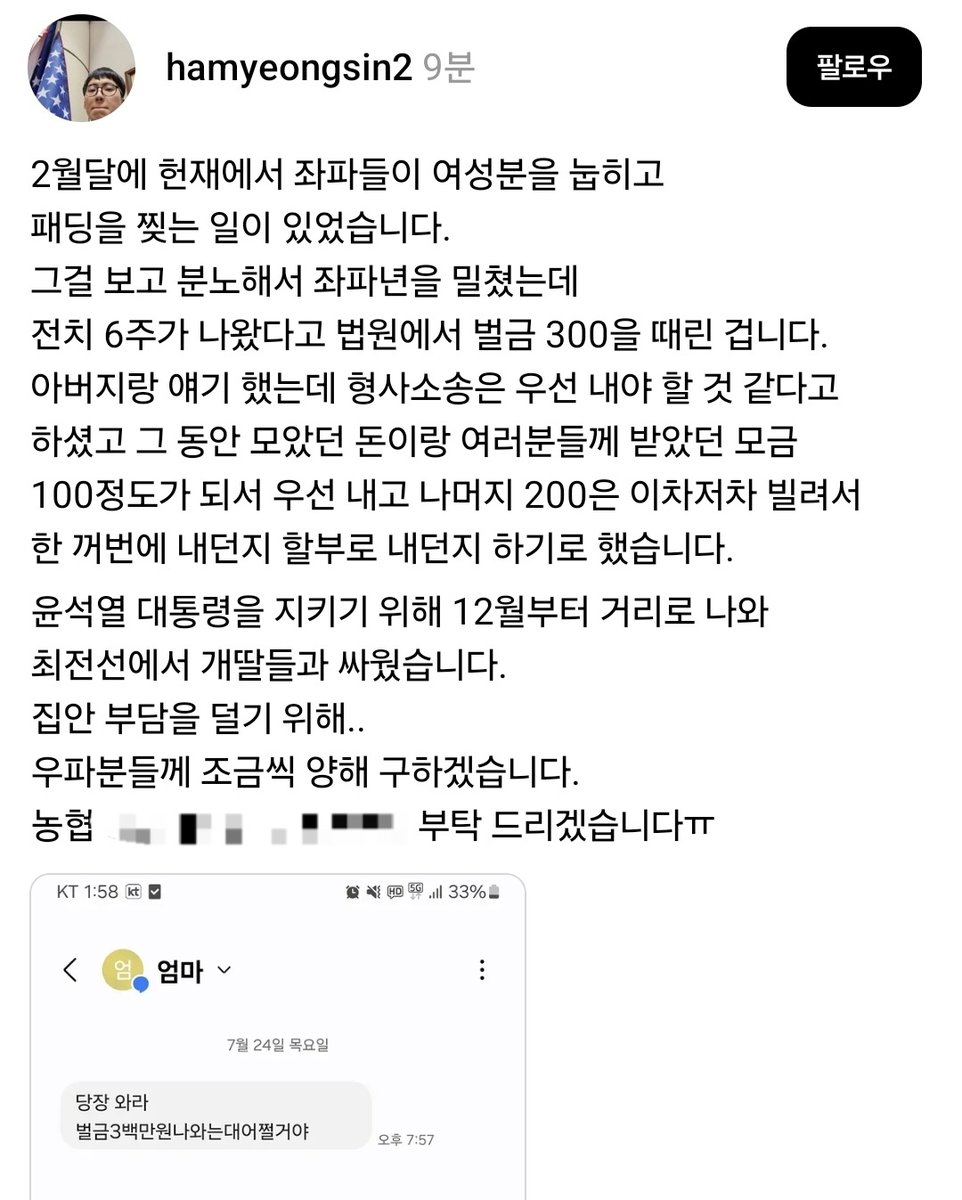 어느 극우의 인생과 계급 배반 의식

'윤 어게인' 탄핵 반대하다 폭행죄로 벌금 300만원. 그런데 벌금 낼 돈이 없다. 부모에게 부탁하고 빌려서 내야 하는 형편. 
황교안 자유대학 따라다니며 성조기 집회 빠짐없이 참여. 당연히 교회 다니고, 부정선거와 안동댐 허위조작정보 믿음. 
삼십대 초중반.