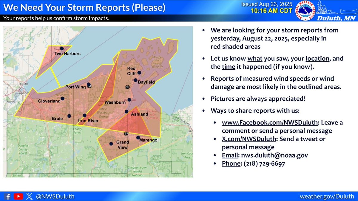 We are looking for any reports of severe weather from the storms that went across NW WI and the South Shore yesterday, August 22. Please let us know about any large hail (1" diameter or greater) or observed wind damage.