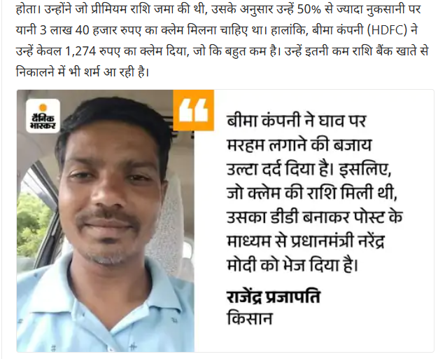 मध्यप्रदेश के किसान प्रधानमंत्री को फसल बीमा योजना से मिली राशि वापिस भेज रहे हैं. 

खंडवा के किसान राजेन्द्र प्रजापति को 7 लाख की फसल का नुकसान हुआ था. उन्होंने 30 हजार बीमा भरा, लेकिन उन्हें सिर्फ 1274 रुपए का क्लेम मिला.

वैसे कृषि मंत्री मध्यप्रदेश से ही आते हैं. 

देश के कई