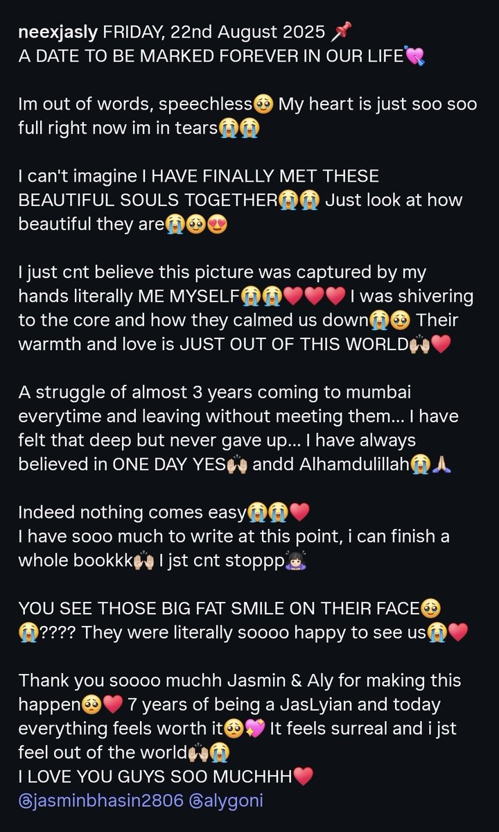 A DREAM CAME TRUE📌😭♥️
22/08/2025🙌🏻
7yrs of being a JasLyian🥹 I must say it's totally WORTH IT🫶🏻 
We laughed &amp; cried togthr😭🫂 
Such a beautiful &amp; pure moment captured in my heart for life🙌🏻💘
Thank you JasLy for this🙏🏻♥️
<a href="/jasminbhasin/">Jasmine bhasin</a> <a href="/AlyGoni/">Aly Goni</a> 

#JasminBhasin #AlyGoni #JasLy