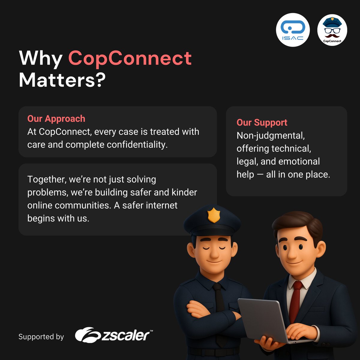 Every 10 seconds, someone in India falls victim to cybercrime. Behind every number is a real life, a real family, a real story.

That’s why ISAC Foundation created CopConnect — a movement built on empathy, trust, and action. From trained first responders and cyber psychologists