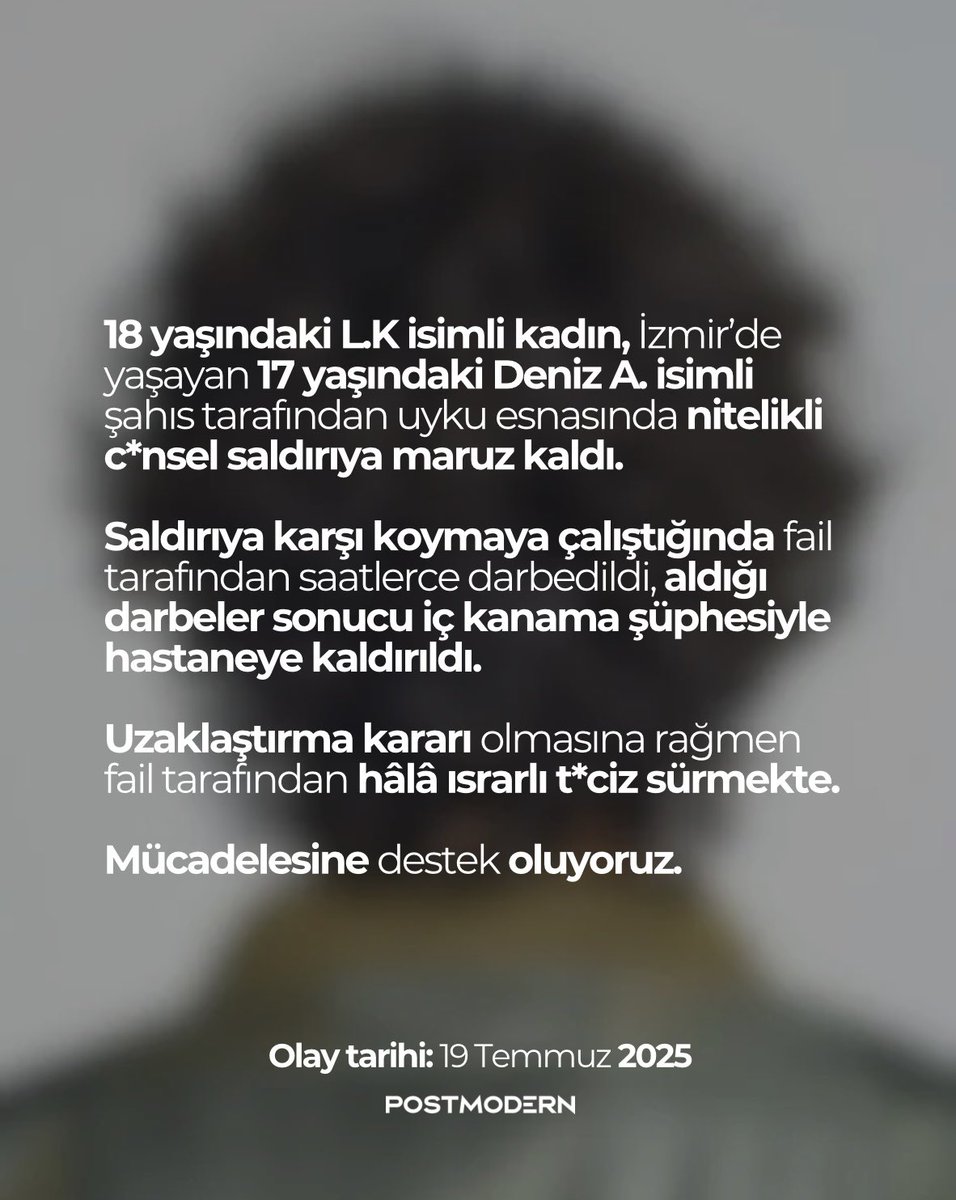 postmodern (@postmodeern) on Twitter photo İzmir’de gerçekleşen olayda, L.K. isimli kadın arkadaşımızın sesini duyuruyoruz. Maruz kaldığı c*nsel saldırı sonrası uzaklaştırma kararı aldırmasına rağmen faili Deniz A. tarafından ısrarlı şekilde t*ciz edilmekte ve kendini güvende hissetmemekte. 
Dava sürecinin devam ettiğini İzmir’de gerçekleşen olayda, L.K. isimli kadın arkadaşımızın sesini duyuruyoruz. Maruz kaldığı c*nsel saldırı sonrası uzaklaştırma kararı aldırmasına rağmen faili Deniz A. tarafından ısrarlı şekilde t*ciz edilmekte ve kendini güvende hissetmemekte. 
Dava sürecinin devam ettiğini