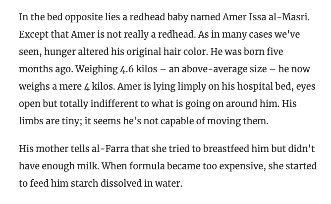 Haaretz on the Gaza Famine:

"His mother tells al-Farra that she tried to breastfeed him but didn't have enough milk. When formula became too expensive, she started to feed him starch dissolved in water."
