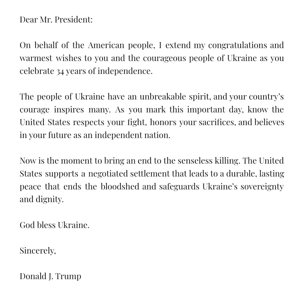 Dear <a href="/POTUS/">President Donald J. Trump</a>, thank you for your heartfelt congratulations on Ukraine’s Independence Day. We appreciate your kind words for the Ukrainian people, and we thank the United States for standing shoulder to shoulder with Ukraine in defending what is most valuable: independence,