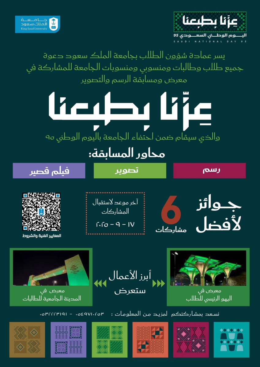 احتفاءً بذكرى #اليوم_الوطني_95
يسر عمادة شؤون الطلاب دعوة طلبة ومنسوبيّ #جامعة_الملك_سعود للمشاركة في مسابقة الرسم والتصوير #عزنا_بطبعنا
التي تهدف إلى إبراز الإبداعات الفنية لطلبة ومنسوبيّ الجامعة في المجالات التالية:
 الرسم، التصوير، إنتاج الفيلم القصير..

علماً بأن آخر موعد