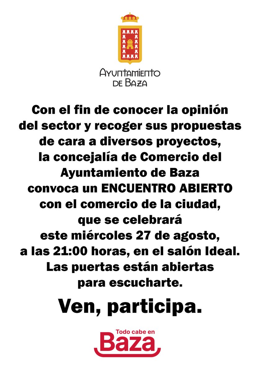 La concejalía de Comercio del Ayuntamiento de Baza convoca al comercio de la ciudad a un ENCUENTRO ABIERTO para conocer su opinión y para recoger sus propuestas. La cita es este miércoles, 27 de agosto, a las 21:00 horas, en el salón Ideal.  Te esperamos.