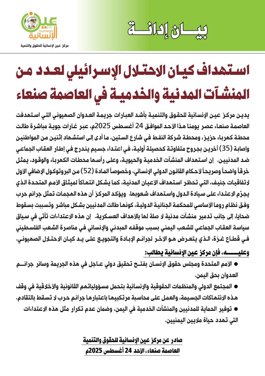 بيان إدانة استهداف كيان الاحتلال الإسرائيلي لعدد من المنشآت المدنية والخدمية في العاصمة صنعاء. 
صادر عن:
مركز عين الإنسانية للحقوق والتنمية
العاصمة صنعاء، الأحد 24 أغسطس 2025م