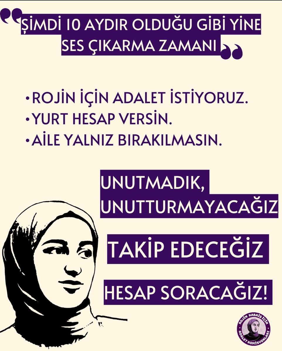 "Rojîn Kabaiş’i unutturmayacağız.
Adalet yerini bulana kadar susmayacağız, dayanışmadan vazgeçmeyeceğiz.
Hesap soracağız; çünkü hafıza, adaletin ilk adımıdır."
Rojîn için adalet talep ediyoruz.!
<a href="/TC_icisleri/">T.C. İçişleri Bakanlığı</a> 
<a href="/adalet_bakanlik/">T.C. Adalet Bakanlığı</a> 
<a href="/tcmeb/">Millî Eğitim Bakanlığı</a> 
<a href="/tcailesosyal/">T.C. Aile ve Sosyal Hizmetler Bakanlığı</a>