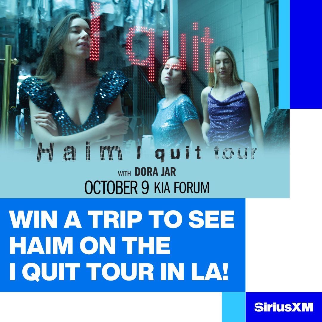 Enter for YOUR chance to win trip for 2 to see to see HAIM’S I quit tour at the Kia Forum in LA on 10/9 and more! Visitwww.siriusxm.com/haimla for rules &amp; details. NoPurchNec. US/21+. Ends 9/2.