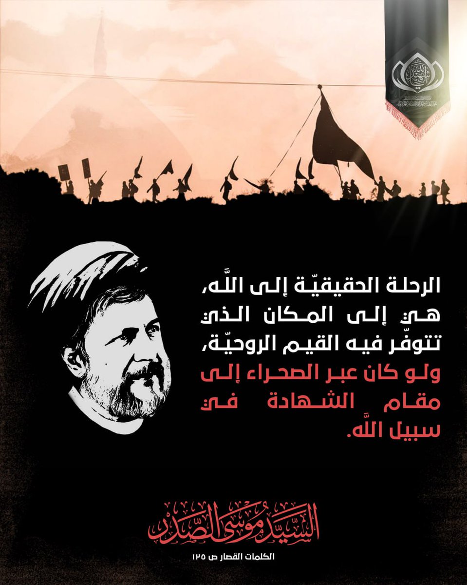 الرحلة الحقيقة الى الله, هي الى المكان الذي تتوفر فيه القيم الروحيّة, ولو كان عبر الصحراء الى مقام الشهادة في سبيل الله.

السيد موسى الصدر