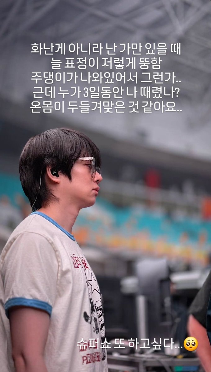 250825 heenim IG story

I’m not mad. My face just always looks grumpy when I am resting. Maybe bcs my lips kinda stick out. But seriously, did someone beat me up for three days? My whole body feels like got hit all over.

I wanna do supershow again🥺

#HEECHUL #희철 🍒🌸