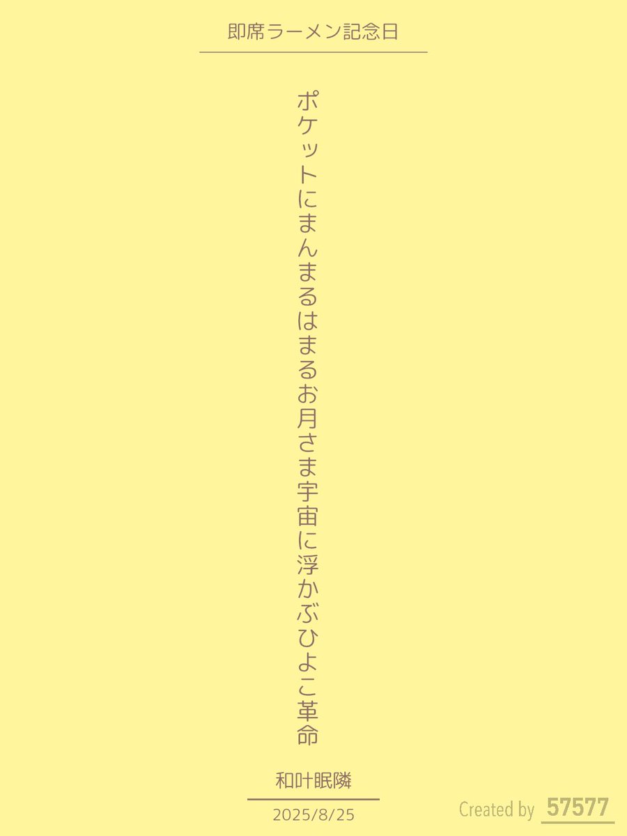 ポケットにまんまるはまるお月さま
宇宙に浮かぶひよこ革命

【短歌記念日】テーマ「インスタント、即席」
8月25日 即席ラーメン記念日
#短歌 #即席ラーメン記念日
#インスタントをテーマに短歌を作ろう
#tanka #短歌アプリ57577