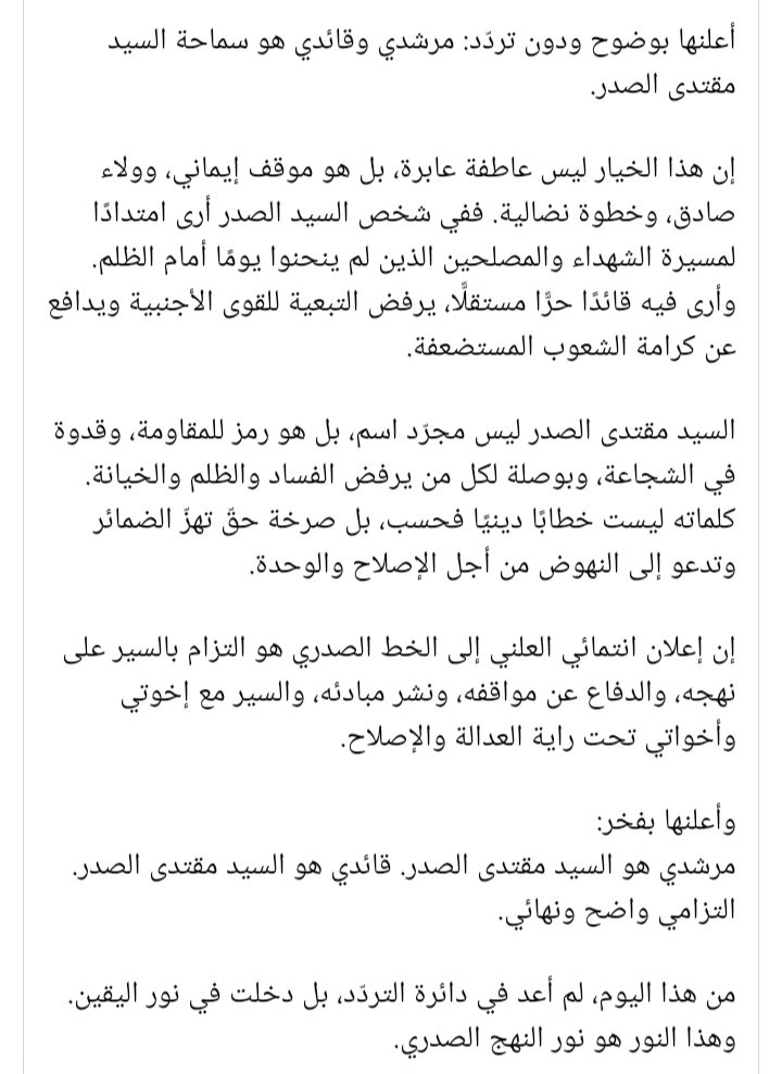 أعلنها بفخر:
مرشدي هو السيد مقتدى الصدر. قائدي هو السيد مقتدى الصدر. التزامي واضح ونهائي.
من هذا اليوم، لم أعد في دائرة التردّد، بل دخلت في نور اليقين. وهذا النور هو نور النهج الصدري.