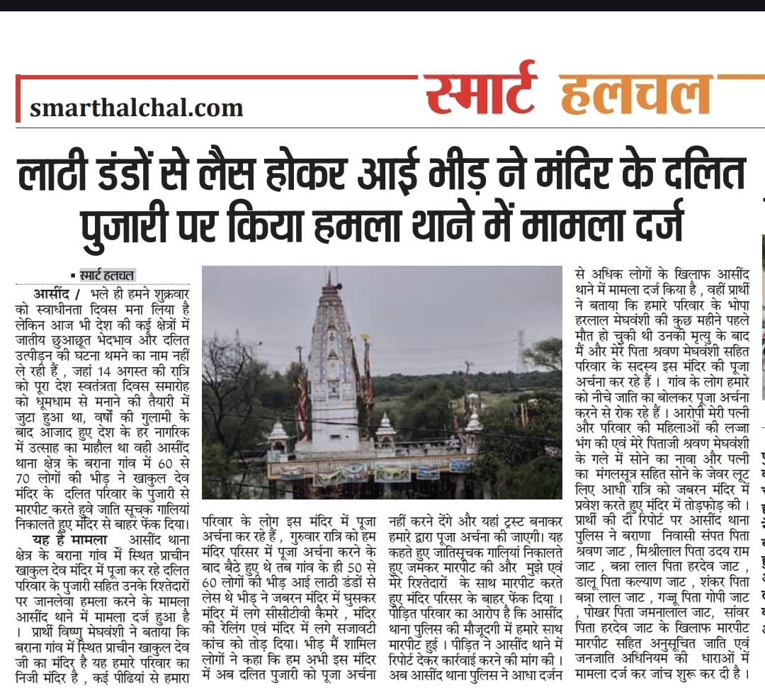 भीलवाड़ा जिले के आसींद क्षेत्र में लगातार दलित समाज के लोगों पर अत्याचार की घटनाएं बढ़ना अत्यंत चिंताजनक है । 

स्थानीय प्रशासन एवं सरकार की लापरवाही के चलते अब दलित समाज पर हमले होना आम बात हो गई है। विगत दिनों बराणा गांव के खाकुल देव मंदिर के दलित पुजारी विष्णु मेघवंशी व उनके